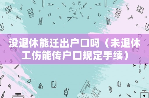 沒退休能遷出戶口嗎（未退休工傷能傳戶口規定手續）