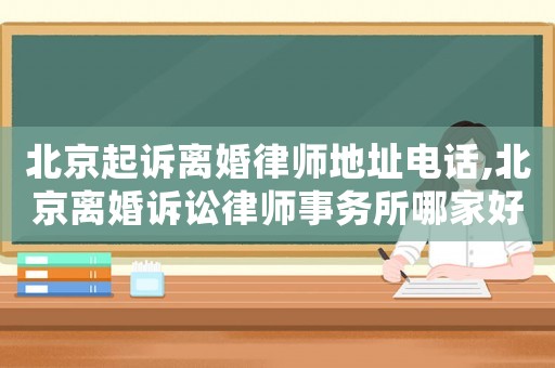 北京起訴離婚律師地址電話,北京離婚訴訟律師事務所哪家好?