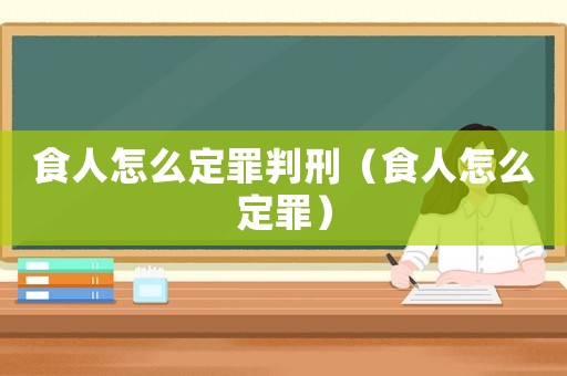 食人怎么定罪判刑（食人怎么定罪）