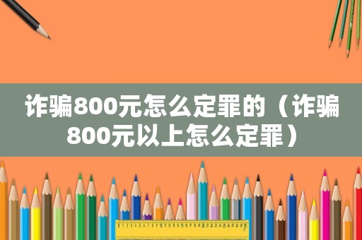 詐騙800元怎么定罪的（詐騙800元以上怎么定罪）