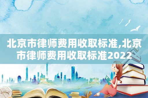 北京市律師費用收取標準,北京市律師費用收取標準2022