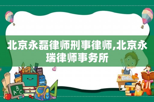 北京永磊律師刑事律師,北京永瑞律師事務所