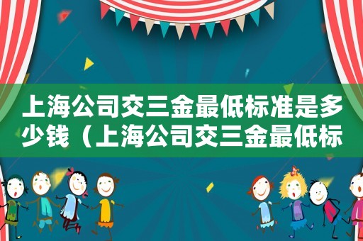 上海公司交三金最低標準是多少錢（上海公司交三金最低標準）