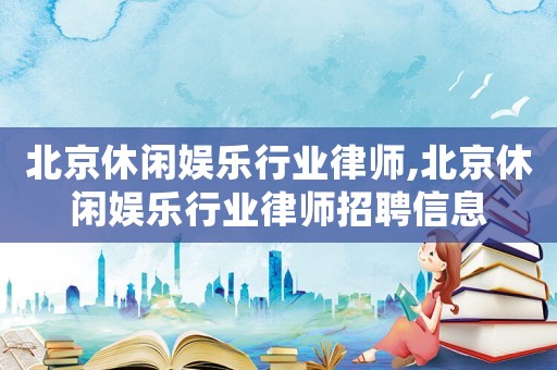 北京休閑娛樂行業律師,北京休閑娛樂行業律師招聘信息