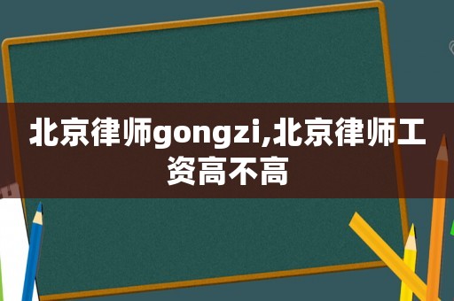 北京律師gongzi,北京律師工資高不高