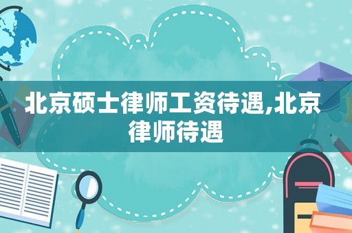 北京碩士律師工資待遇,北京 律師待遇