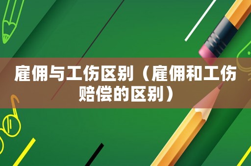 雇傭與工傷區別（雇傭和工傷賠償的區別）