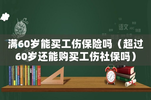 滿60歲能買工傷保險嗎（超過60歲還能購買工傷社保嗎）