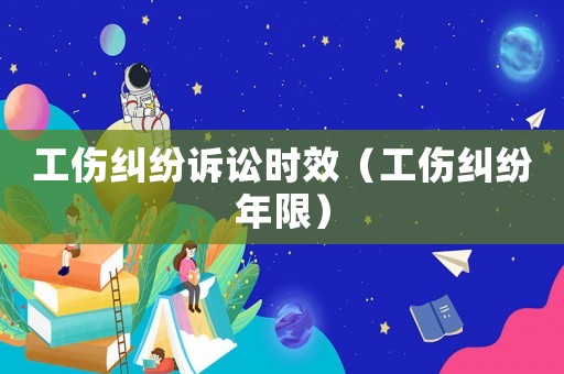 工傷糾紛訴訟時效（工傷糾紛年限）