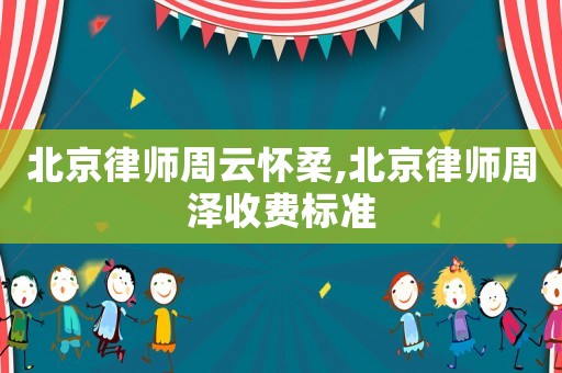 北京律師周云懷柔,北京律師周澤收費(fèi)標(biāo)準(zhǔn)