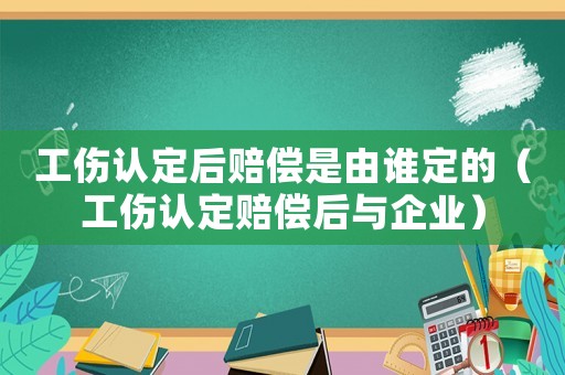 工傷認(rèn)定后賠償是由誰(shuí)定的（工傷認(rèn)定賠償后與企業(yè)）