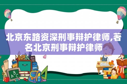 北京東路資深刑事辯護(hù)律師,著名北京刑事辯護(hù)律師