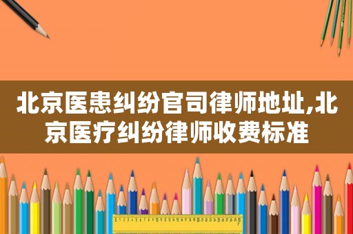 北京醫患糾紛官司律師地址,北京醫療糾紛律師收費標準