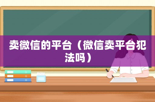 賣微信的平臺（微信賣平臺犯法嗎）