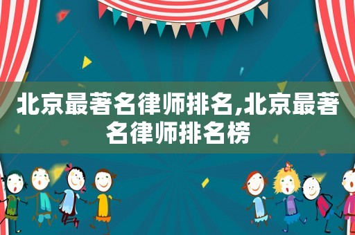 北京最著名律師排名,北京最著名律師排名榜
