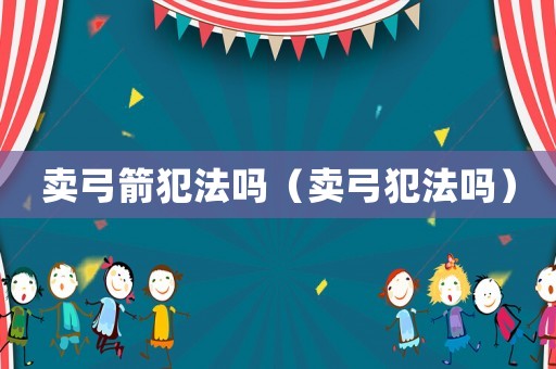 賣弓箭犯法嗎（賣弓犯法嗎）
