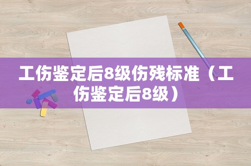 工傷鑒定后8級傷殘標準（工傷鑒定后8級）