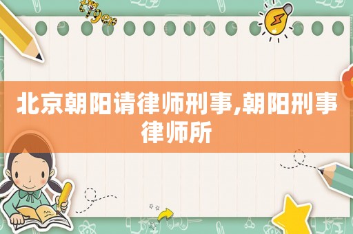北京朝陽(yáng)請(qǐng)律師刑事,朝陽(yáng)刑事律師所