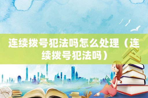 連續(xù)撥號犯法嗎怎么處理（連續(xù)撥號犯法嗎）