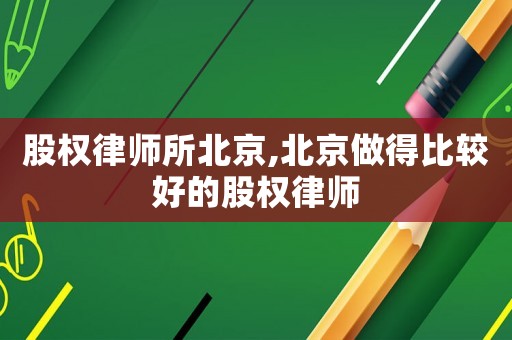 股權(quán)律師所北京,北京做得比較好的股權(quán)律師