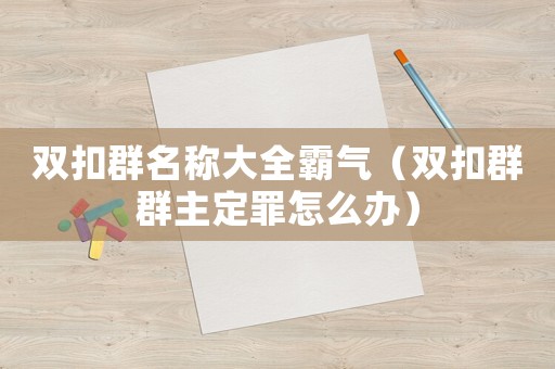 雙扣群名稱大全霸氣（雙扣群群主定罪怎么辦）