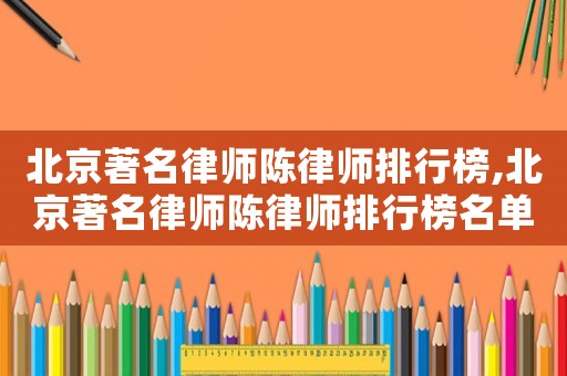 北京著名律師陳律師排行榜,北京著名律師陳律師排行榜名單