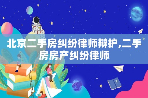 北京二手房糾紛律師辯護,二手房房產糾紛律師