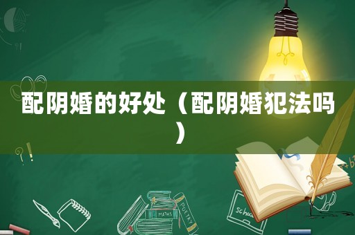 配陰婚的好處（配陰婚犯法嗎）