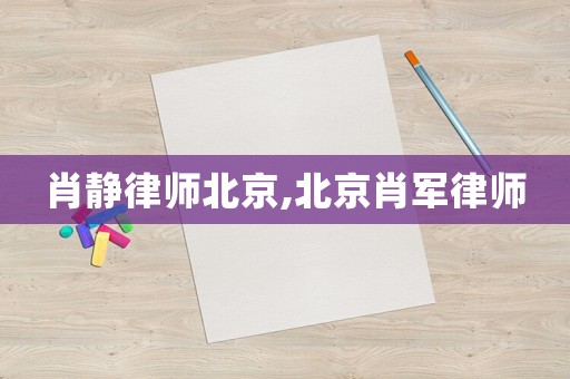 肖靜律師北京,北京肖軍律師