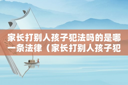 家長打別人孩子犯法嗎的是哪一條法律（家長打別人孩子犯法嗎）