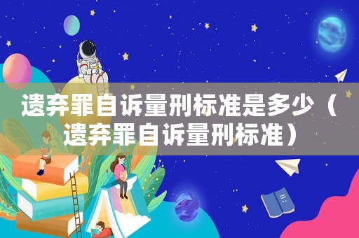 遺棄罪自訴量刑標(biāo)準(zhǔn)是多少（遺棄罪自訴量刑標(biāo)準(zhǔn)）