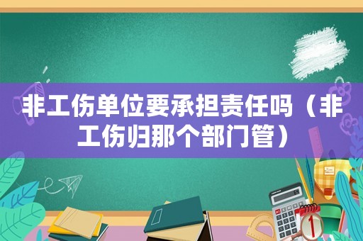 非工傷單位要承擔責任嗎（非工傷歸那個部門管）