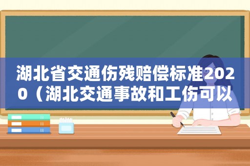 湖北省交通傷殘賠償標(biāo)準(zhǔn)2020（湖北交通事故和工傷可以雙陪賞嗎）
