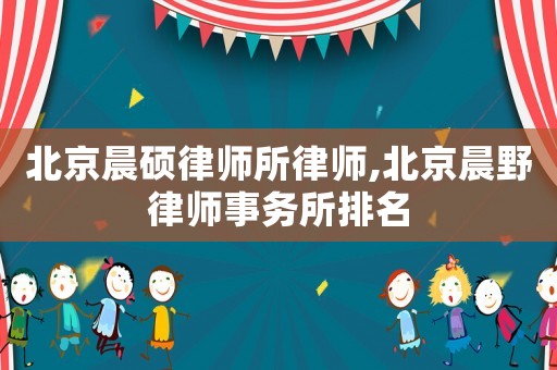 北京晨碩律師所律師,北京晨野律師事務所排名