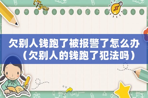 欠別人錢跑了被報警了怎么辦（欠別人的錢跑了犯法嗎）