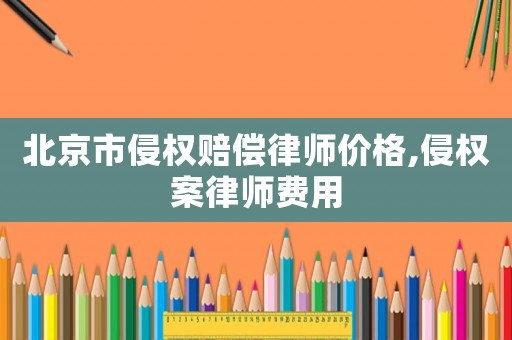北京市侵權(quán)賠償律師價格,侵權(quán)案律師費用