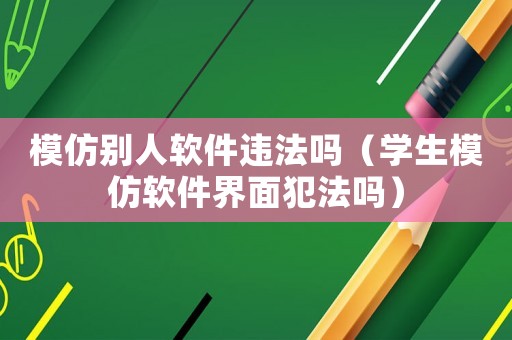 模仿別人軟件違法嗎（學生模仿軟件界面犯法嗎）