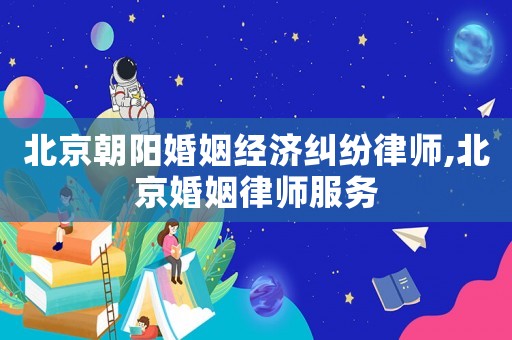 北京朝陽婚姻經濟糾紛律師,北京婚姻律師服務