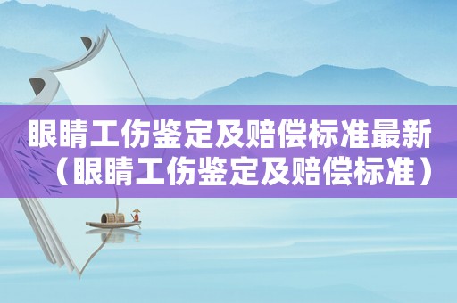 眼睛工傷鑒定及賠償標準最新（眼睛工傷鑒定及賠償標準）