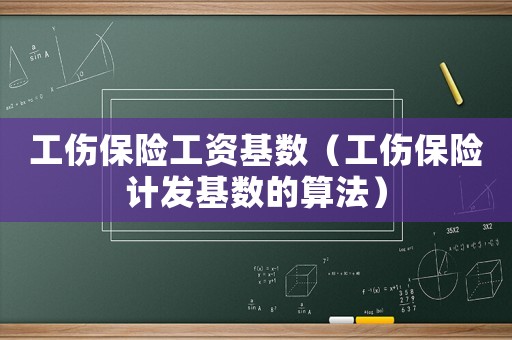工傷保險工資基數（工傷保險計發基數的算法）