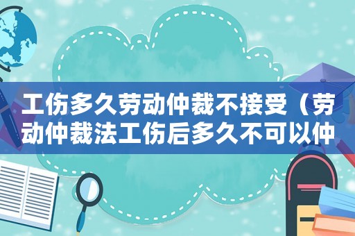 工傷多久勞動仲裁不接受（勞動仲裁法工傷后多久不可以仲裁）