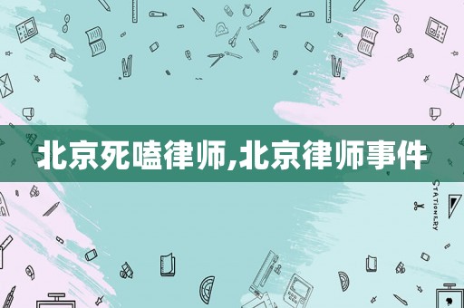 北京死嗑律師,北京律師事件