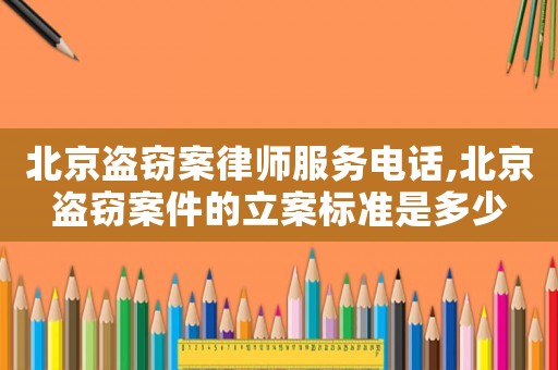 北京盜竊案律師服務電話,北京盜竊案件的立案標準是多少