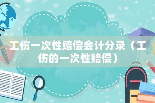 工傷一次性賠償會計(jì)分錄（工傷的一次性賠償）