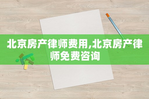 北京房產(chǎn)律師費用,北京房產(chǎn)律師免費咨詢