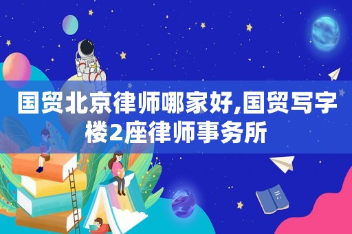 國貿北京律師哪家好,國貿寫字樓2座律師事務所