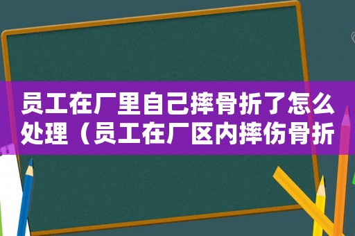 員工在廠里自己摔骨折了怎么處理（員工在廠區(qū)內(nèi)摔傷骨折算工傷嗎）
