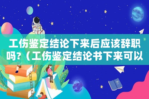工傷鑒定結論下來后應該辭職嗎?（工傷鑒定結論書下來可以離職嗎）