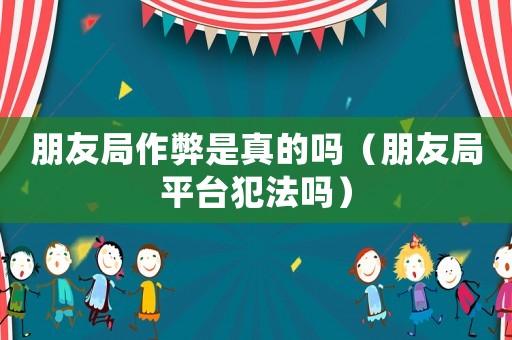 朋友局作弊是真的嗎（朋友局平臺犯法嗎）