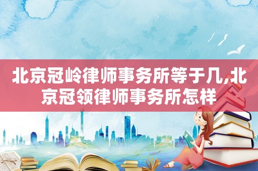 北京冠嶺律師事務所等于幾,北京冠領律師事務所怎樣